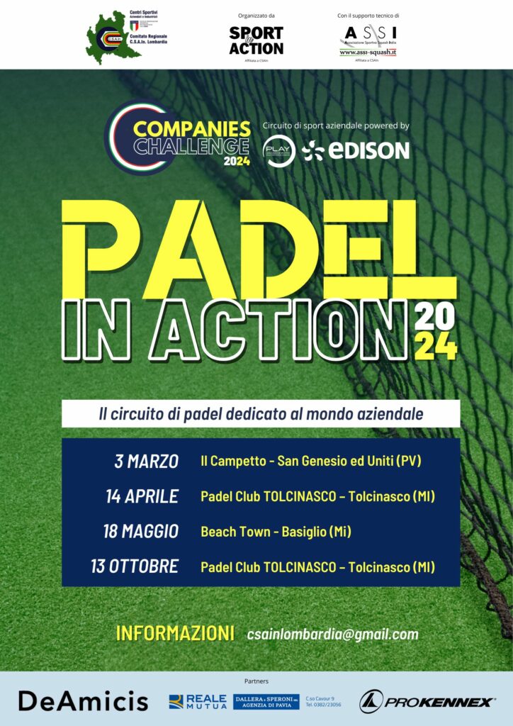 Padel in Action 2024: Circuito di padel a Milano e provincia facente parte di tutti gli eventi dilettantistici organizzati da CSAIn Lombardia per le aziende. Circuito adatto per le attività di team-building aziendali.3 marzo 2024 presso Il Campetto - San Genesio ed Uniti (PV), il 14 aprile 2024 presso il Padel Club TOLCINASCO – Tolcinasco (MI), il 18 maggio 2024 presso il Beach Town - Basiglio (Mi), 13 ottobre 2024 presso il Padel Club TOLCINASCO – Tolcinasco (MI)